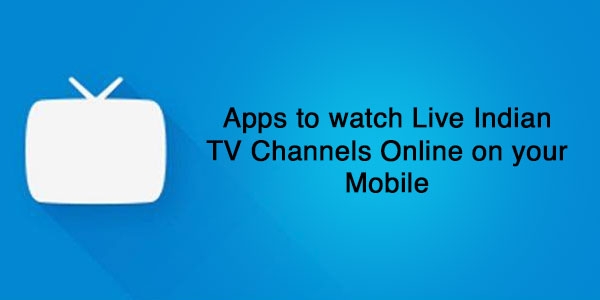 Top 5 Apps to watch Live Indian TV Channels Online on your Mobile